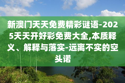 新澳門天天免費精彩謎語-2025天天開好彩免費大全,本質釋義、解釋與落實-遠離不實的空頭諾